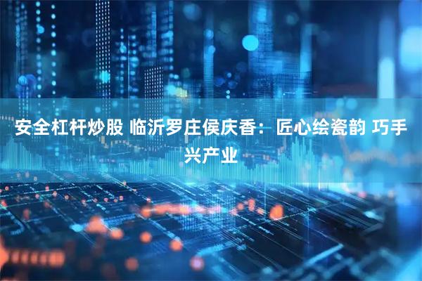 安全杠杆炒股 临沂罗庄侯庆香：匠心绘瓷韵 巧手兴产业