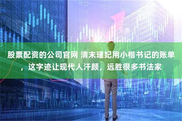股票配资的公司官网 清末瑾妃用小楷书记的账单，这字迹让现代人汗颜，远胜很多书法家