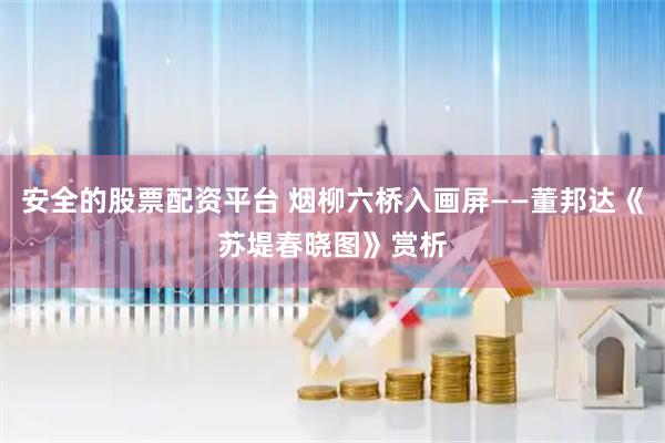安全的股票配资平台 烟柳六桥入画屏——董邦达《苏堤春晓图》赏析