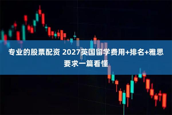 专业的股票配资 2027英国留学费用+排名+雅思要求一篇看懂