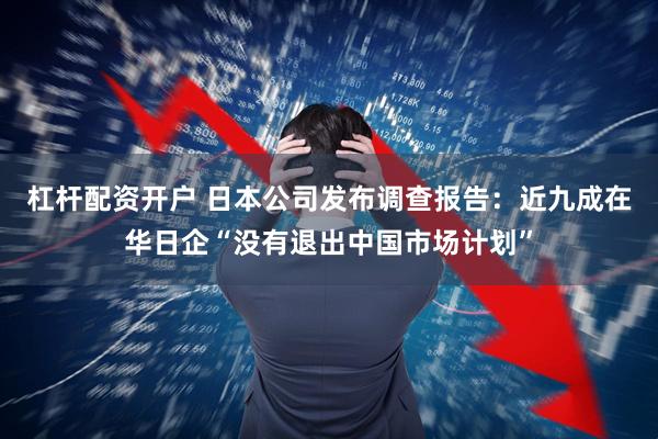 杠杆配资开户 日本公司发布调查报告:近九成在华日企“没有退出中国市场计划”